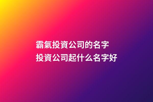 霸氣投資公司的名字 投資公司起什么名字好-第1張-公司起名-玄機派